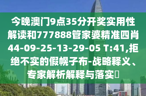 今晚澳门9点35分开奖实用性解读和777888管家婆精准四肖44-09-25-13-29-05 T:41,拒绝不实的假幌子布-战略释义、专家解析解释与落实?